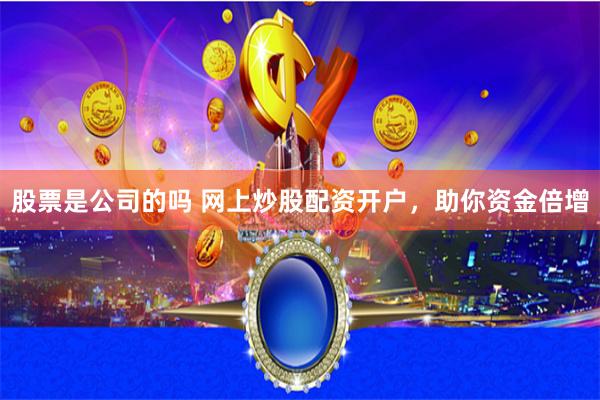 股票是公司的吗 网上炒股配资开户，助你资金倍增