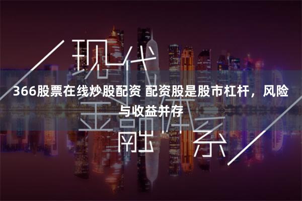 366股票在线炒股配资 配资股是股市杠杆，风险与收益并存