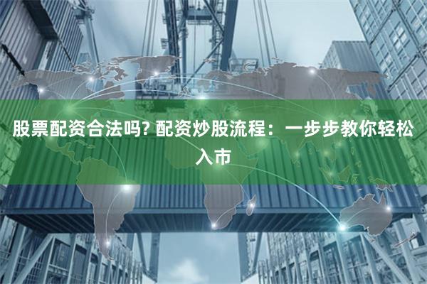 股票配资合法吗? 配资炒股流程：一步步教你轻松入市