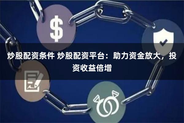炒股配资条件 炒股配资平台：助力资金放大，投资收益倍增