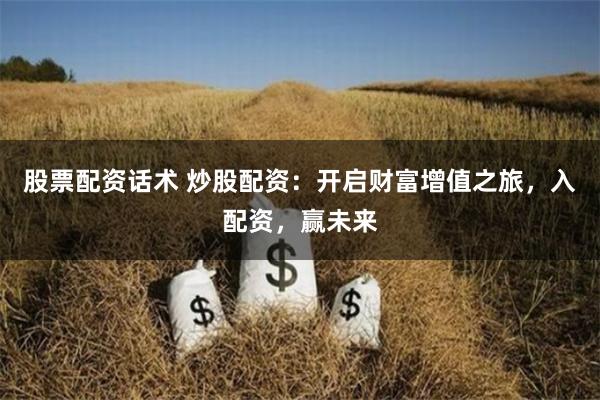股票配资话术 炒股配资：开启财富增值之旅，入配资，赢未来
