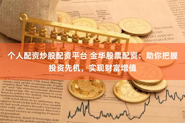 个人配资炒股配资平台 金华股票配资:助你把握投资先机,实现财富增值