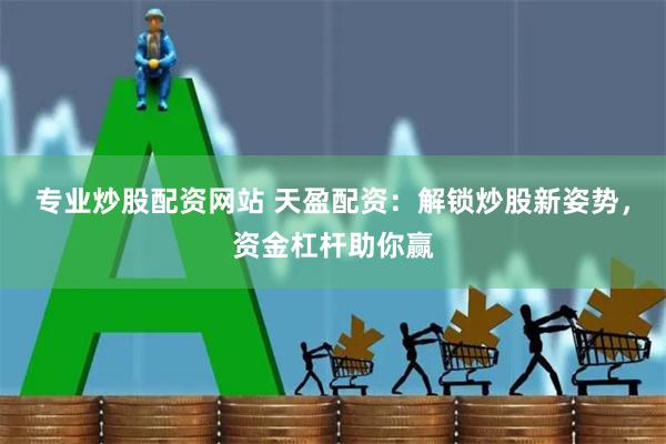 专业炒股配资网站 天盈配资:解锁炒股新姿势,资金杠杆助你赢