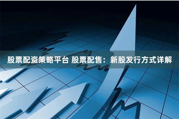 股票配资策略平台 股票配售：新股发行方式详解