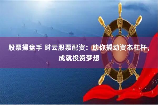 股票操盘手 财云股票配资：助你撬动资本杠杆，成就投资梦想