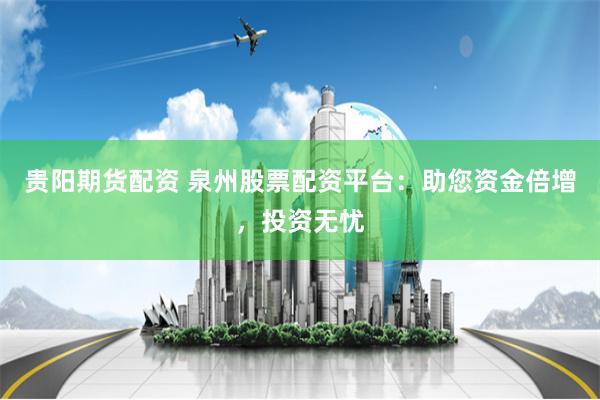 贵阳期货配资 泉州股票配资平台：助您资金倍增，投资无忧