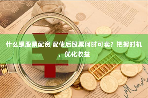 什么是股票配资 配债后股票何时可卖？把握时机，优化收益