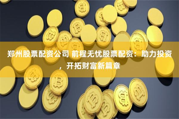 郑州股票配资公司 前程无忧股票配资：助力投资，开拓财富新篇章