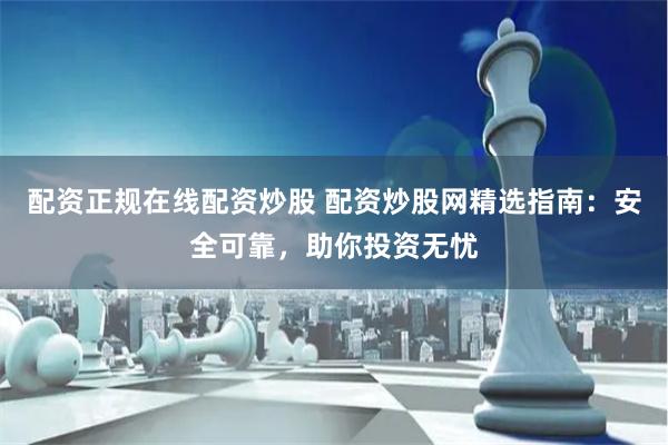 配资正规在线配资炒股 配资炒股网精选指南：安全可靠，助你投资无忧